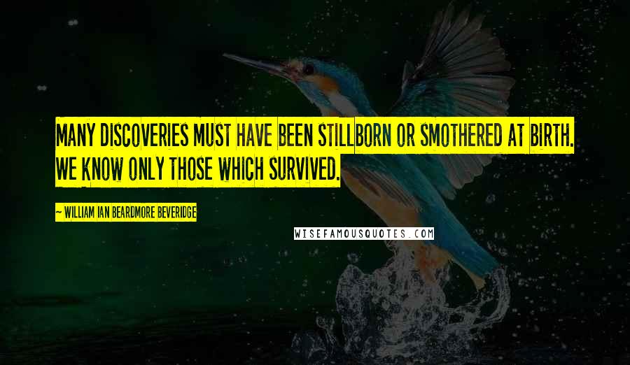 William Ian Beardmore Beveridge Quotes: Many discoveries must have been stillborn or smothered at birth. We know only those which survived.