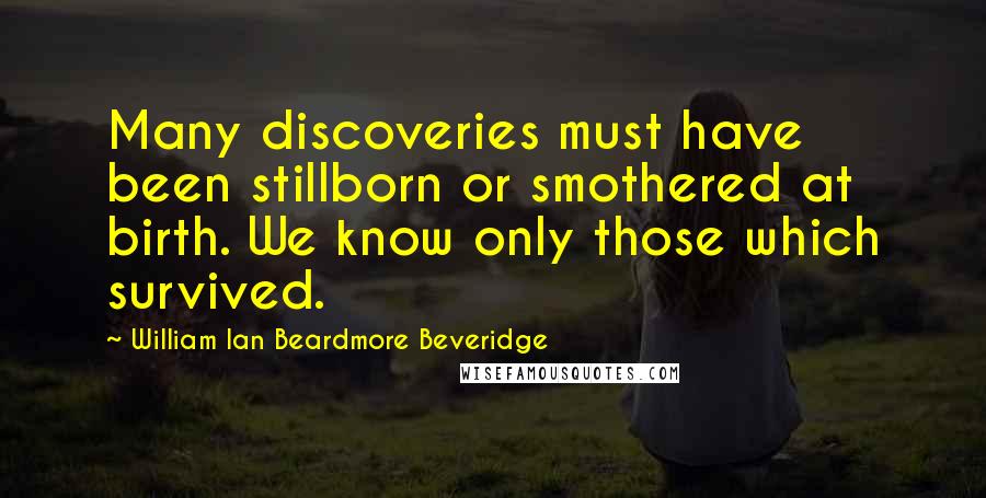 William Ian Beardmore Beveridge Quotes: Many discoveries must have been stillborn or smothered at birth. We know only those which survived.