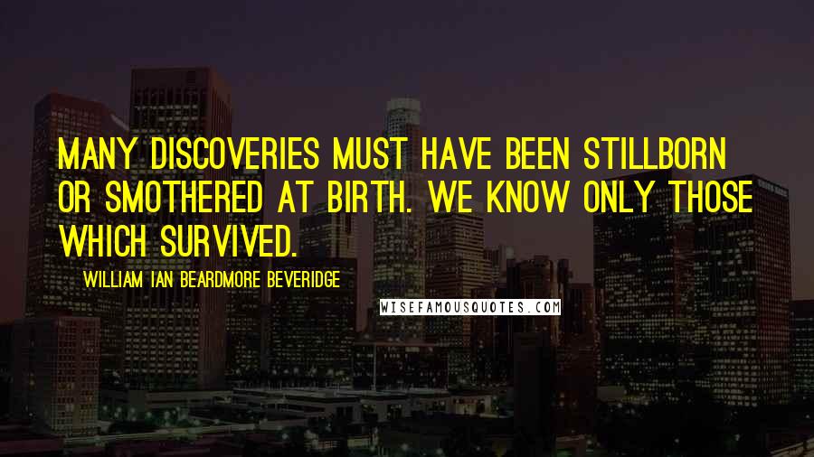 William Ian Beardmore Beveridge Quotes: Many discoveries must have been stillborn or smothered at birth. We know only those which survived.