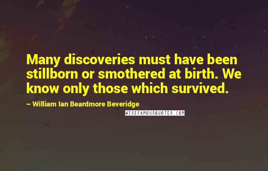 William Ian Beardmore Beveridge Quotes: Many discoveries must have been stillborn or smothered at birth. We know only those which survived.