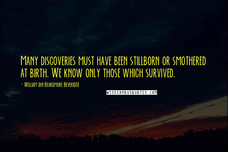 William Ian Beardmore Beveridge Quotes: Many discoveries must have been stillborn or smothered at birth. We know only those which survived.