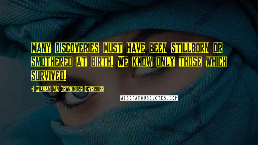 William Ian Beardmore Beveridge Quotes: Many discoveries must have been stillborn or smothered at birth. We know only those which survived.