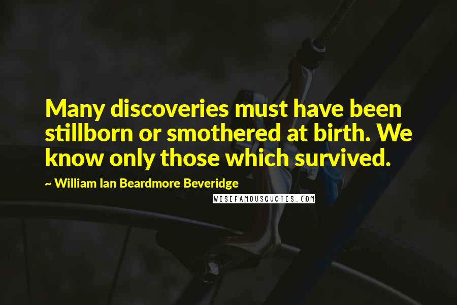 William Ian Beardmore Beveridge Quotes: Many discoveries must have been stillborn or smothered at birth. We know only those which survived.