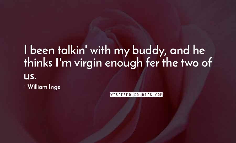 William Inge Quotes: I been talkin' with my buddy, and he thinks I'm virgin enough fer the two of us.