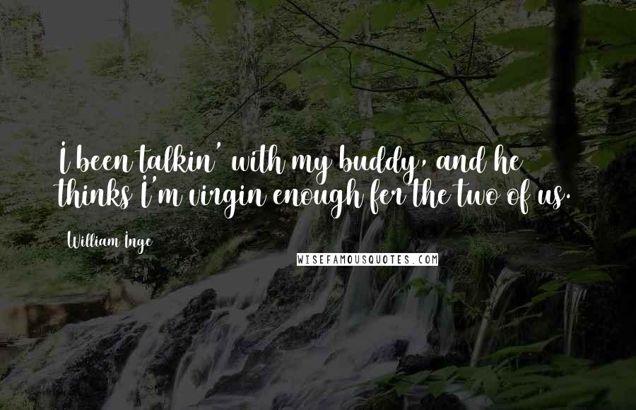 William Inge Quotes: I been talkin' with my buddy, and he thinks I'm virgin enough fer the two of us.