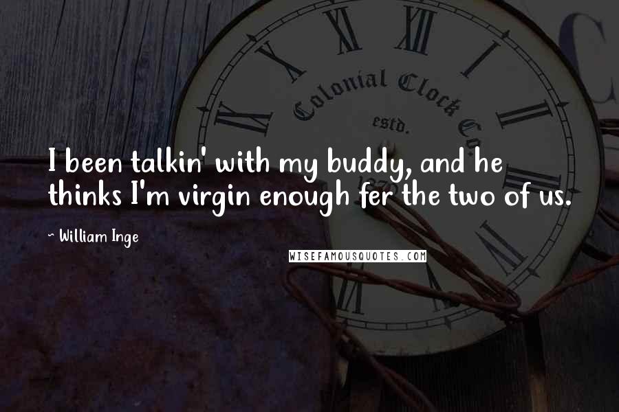 William Inge Quotes: I been talkin' with my buddy, and he thinks I'm virgin enough fer the two of us.