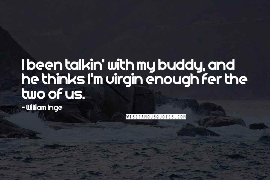William Inge Quotes: I been talkin' with my buddy, and he thinks I'm virgin enough fer the two of us.