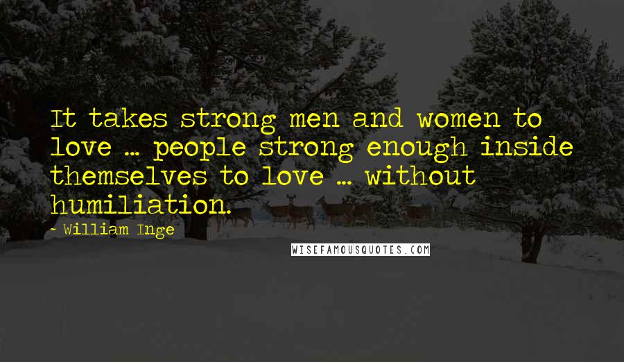William Inge Quotes: It takes strong men and women to love ... people strong enough inside themselves to love ... without humiliation.