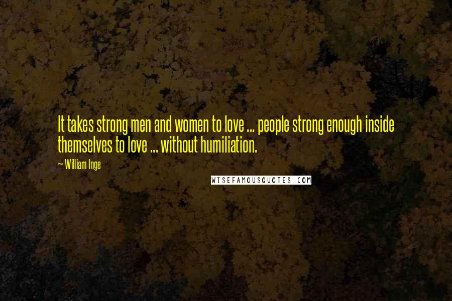 William Inge Quotes: It takes strong men and women to love ... people strong enough inside themselves to love ... without humiliation.