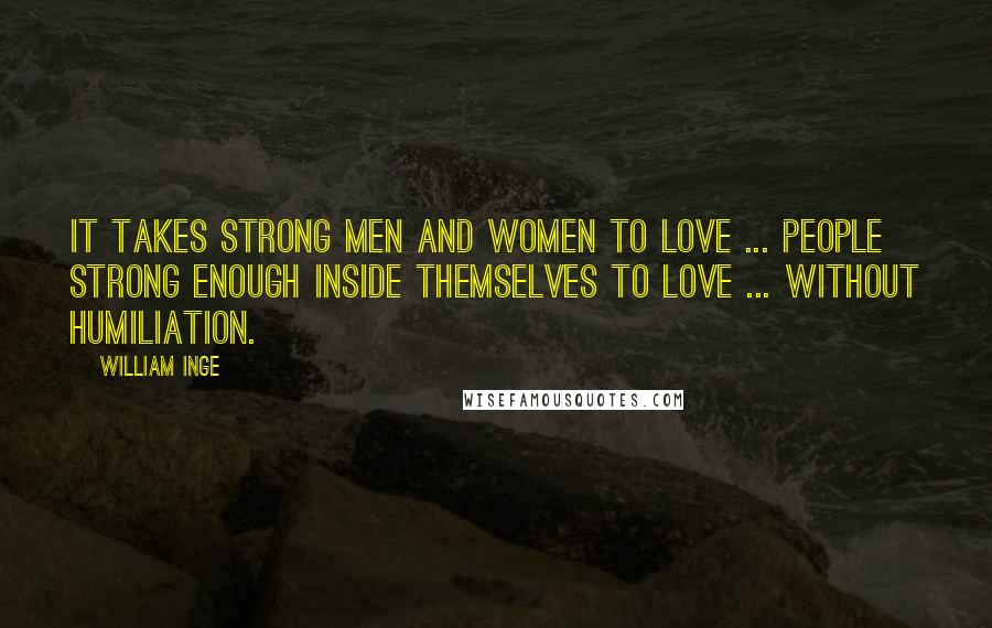 William Inge Quotes: It takes strong men and women to love ... people strong enough inside themselves to love ... without humiliation.