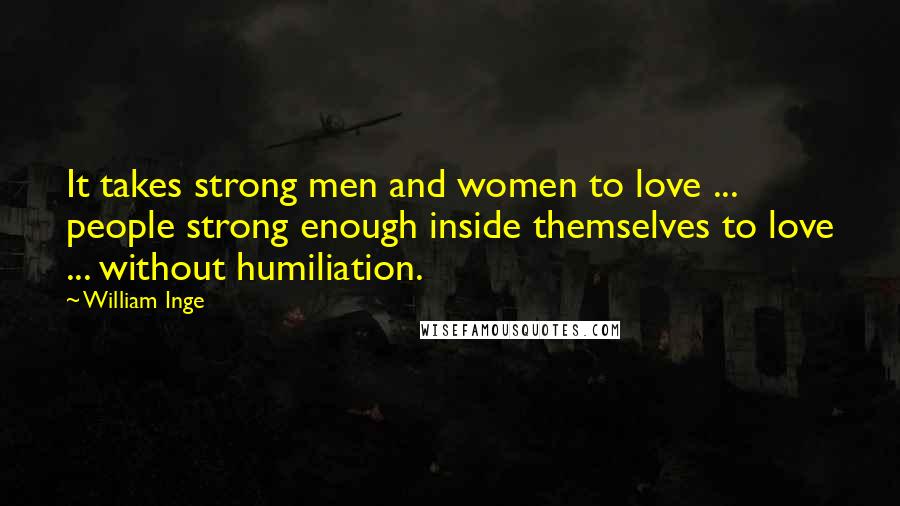 William Inge Quotes: It takes strong men and women to love ... people strong enough inside themselves to love ... without humiliation.