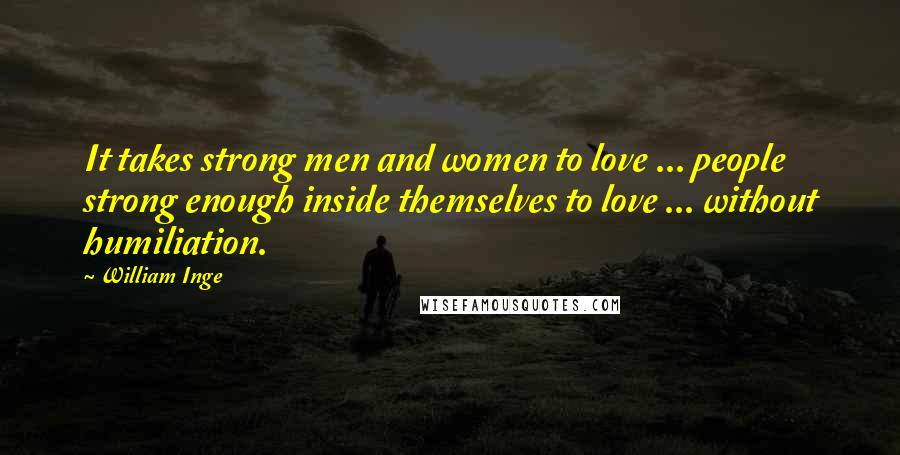 William Inge Quotes: It takes strong men and women to love ... people strong enough inside themselves to love ... without humiliation.