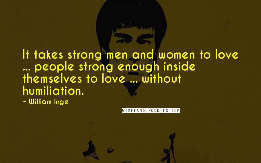 William Inge Quotes: It takes strong men and women to love ... people strong enough inside themselves to love ... without humiliation.