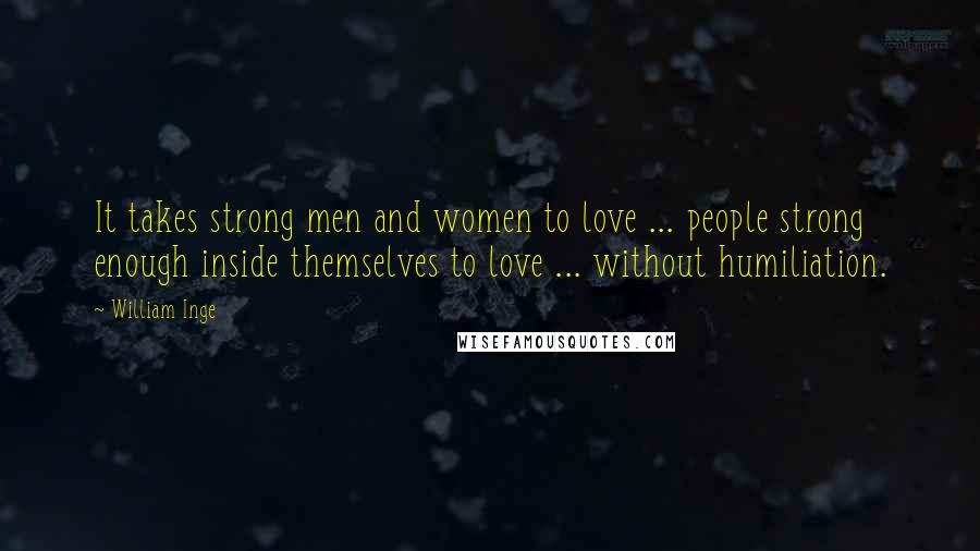 William Inge Quotes: It takes strong men and women to love ... people strong enough inside themselves to love ... without humiliation.