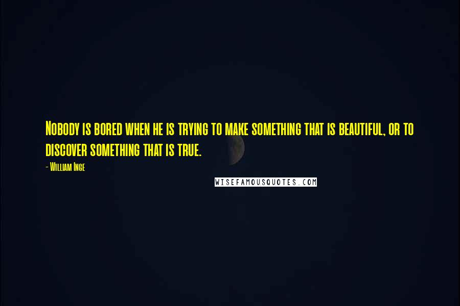 William Inge Quotes: Nobody is bored when he is trying to make something that is beautiful, or to discover something that is true.