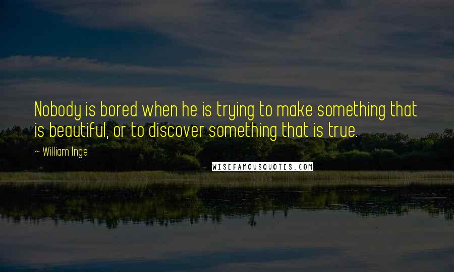 William Inge Quotes: Nobody is bored when he is trying to make something that is beautiful, or to discover something that is true.