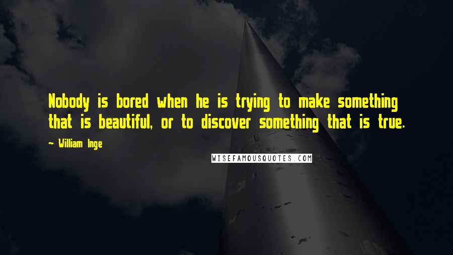 William Inge Quotes: Nobody is bored when he is trying to make something that is beautiful, or to discover something that is true.