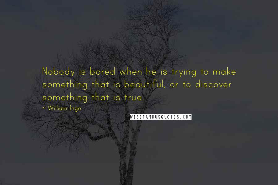 William Inge Quotes: Nobody is bored when he is trying to make something that is beautiful, or to discover something that is true.