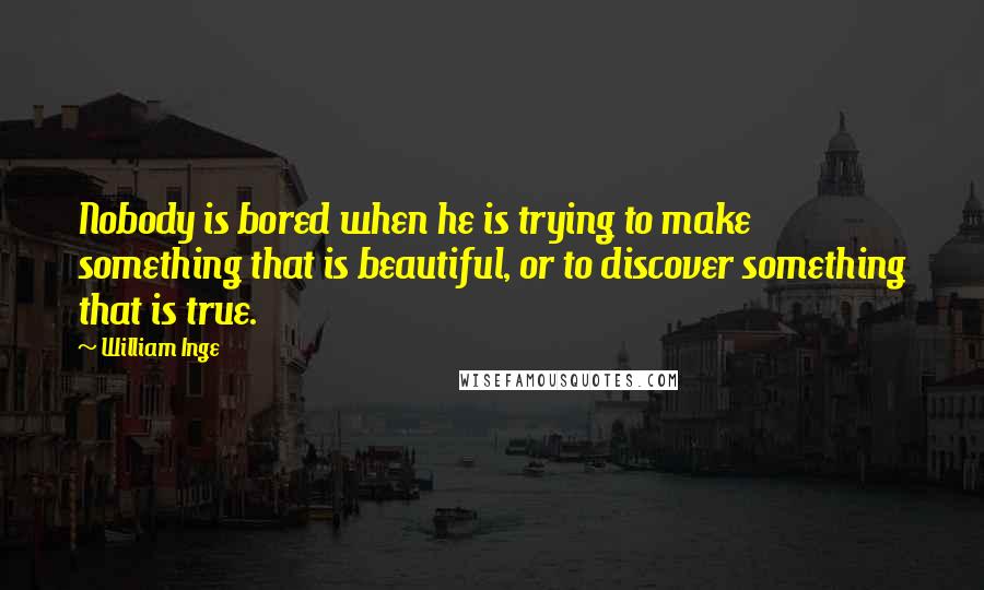William Inge Quotes: Nobody is bored when he is trying to make something that is beautiful, or to discover something that is true.