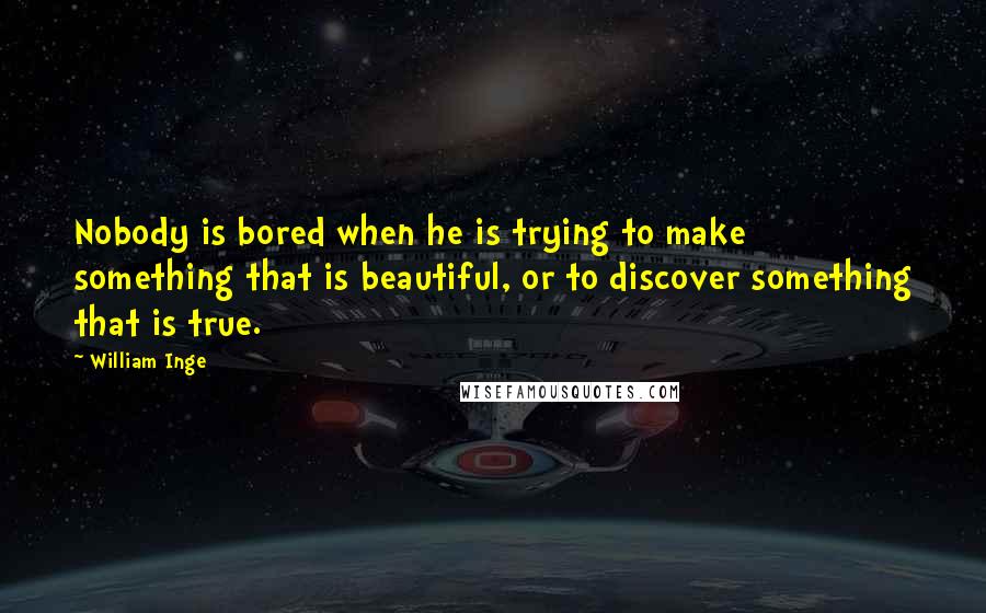 William Inge Quotes: Nobody is bored when he is trying to make something that is beautiful, or to discover something that is true.