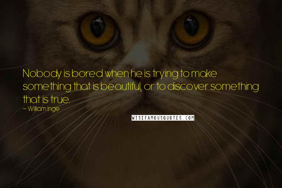 William Inge Quotes: Nobody is bored when he is trying to make something that is beautiful, or to discover something that is true.