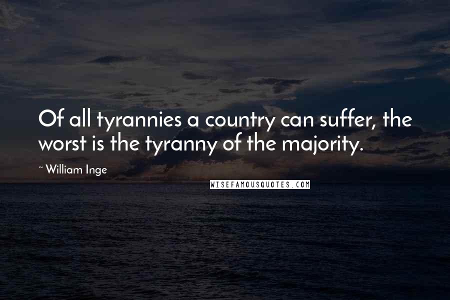 William Inge Quotes: Of all tyrannies a country can suffer, the worst is the tyranny of the majority.