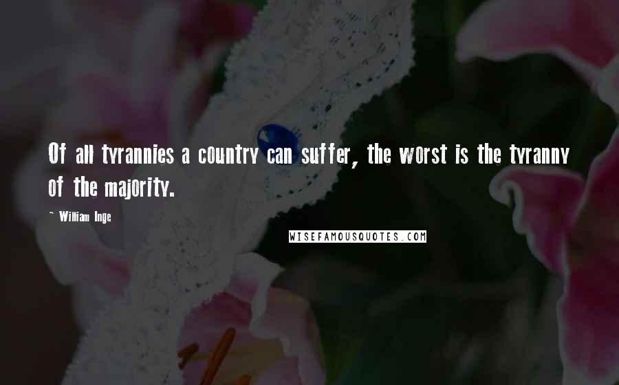 William Inge Quotes: Of all tyrannies a country can suffer, the worst is the tyranny of the majority.