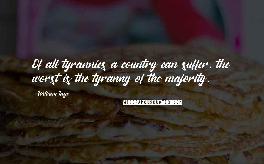 William Inge Quotes: Of all tyrannies a country can suffer, the worst is the tyranny of the majority.