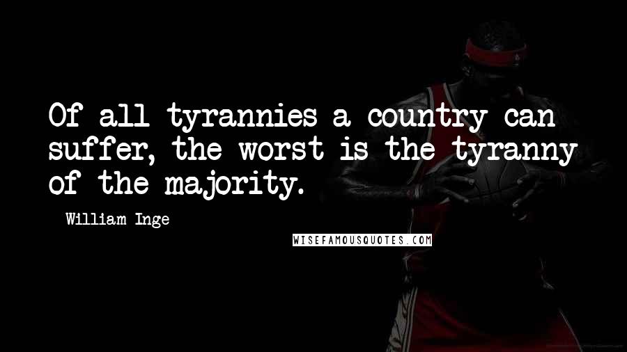 William Inge Quotes: Of all tyrannies a country can suffer, the worst is the tyranny of the majority.