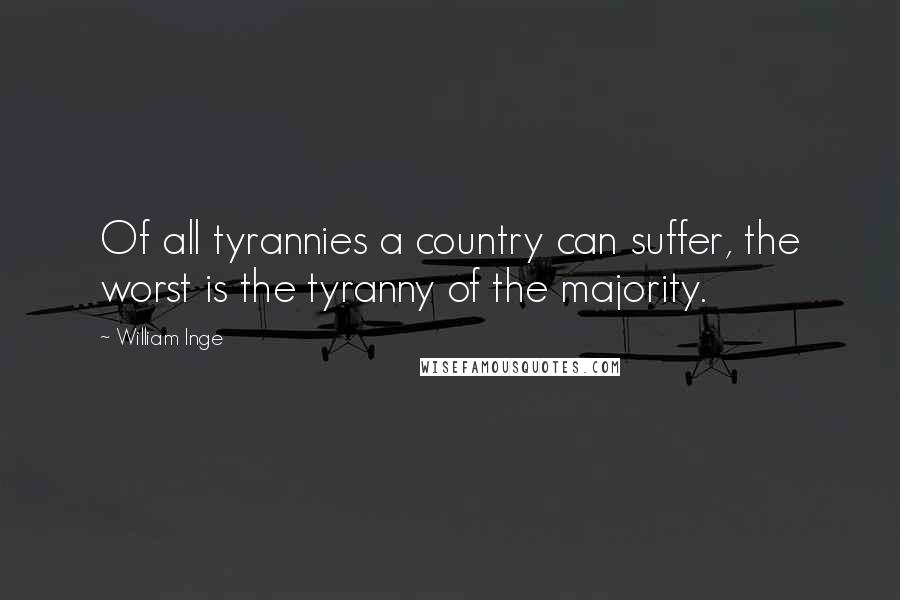 William Inge Quotes: Of all tyrannies a country can suffer, the worst is the tyranny of the majority.