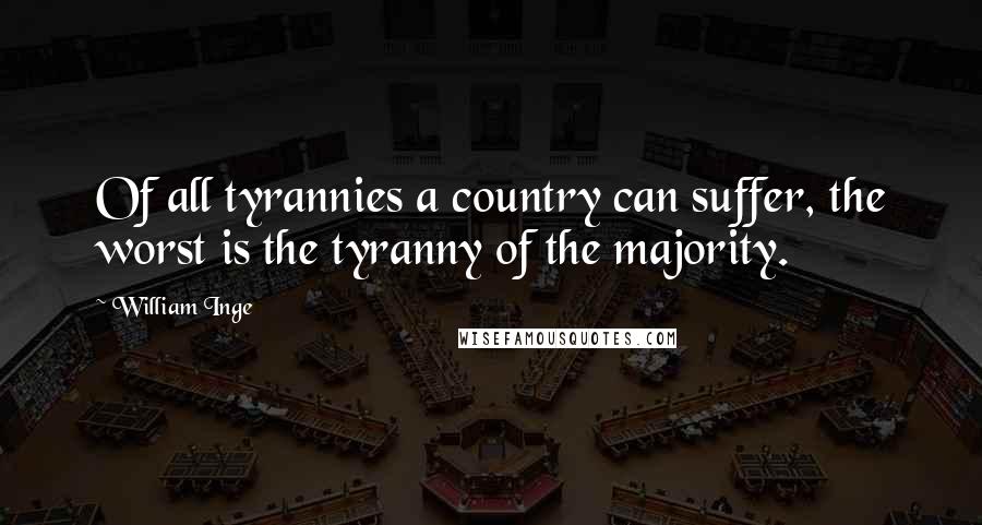 William Inge Quotes: Of all tyrannies a country can suffer, the worst is the tyranny of the majority.