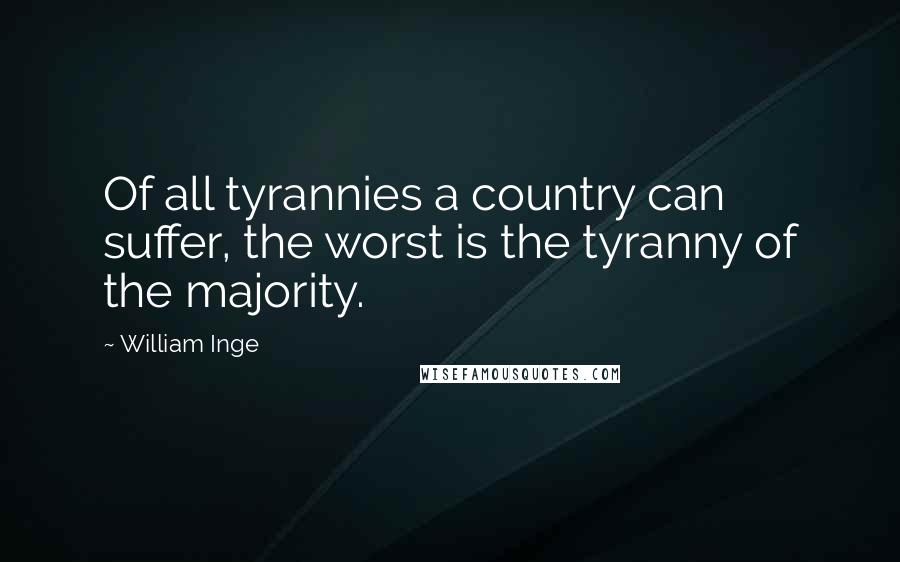 William Inge Quotes: Of all tyrannies a country can suffer, the worst is the tyranny of the majority.