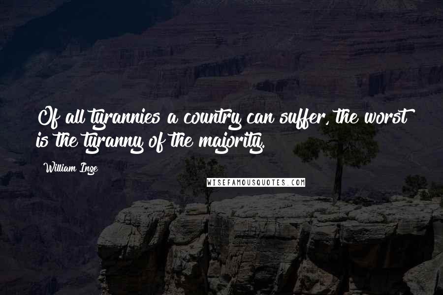 William Inge Quotes: Of all tyrannies a country can suffer, the worst is the tyranny of the majority.