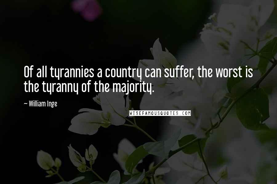William Inge Quotes: Of all tyrannies a country can suffer, the worst is the tyranny of the majority.