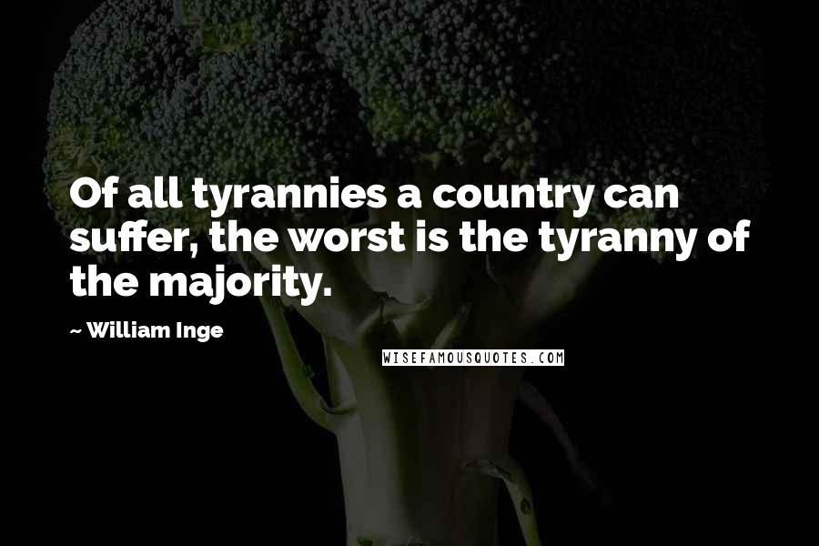 William Inge Quotes: Of all tyrannies a country can suffer, the worst is the tyranny of the majority.