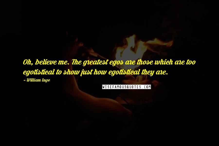 William Inge Quotes: Oh, believe me. The greatest egos are those which are too egotistical to show just how egotistical they are.