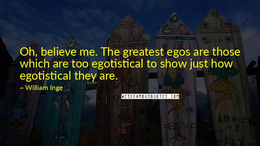 William Inge Quotes: Oh, believe me. The greatest egos are those which are too egotistical to show just how egotistical they are.
