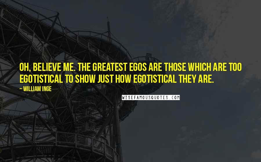 William Inge Quotes: Oh, believe me. The greatest egos are those which are too egotistical to show just how egotistical they are.