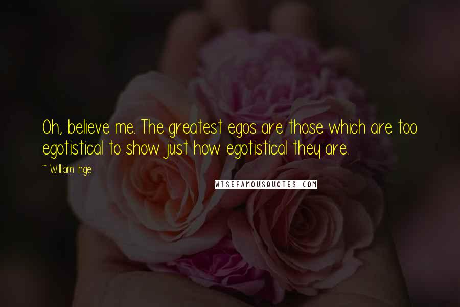 William Inge Quotes: Oh, believe me. The greatest egos are those which are too egotistical to show just how egotistical they are.