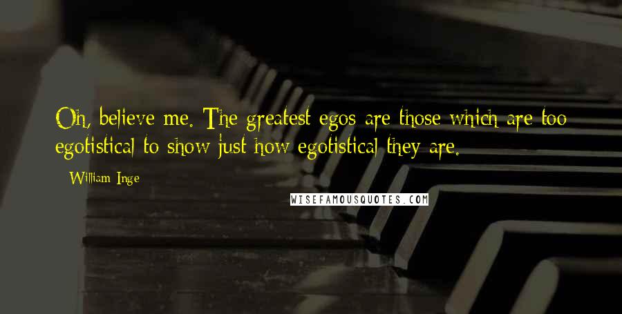 William Inge Quotes: Oh, believe me. The greatest egos are those which are too egotistical to show just how egotistical they are.