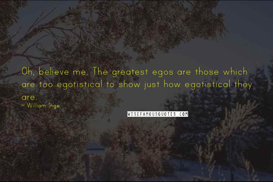 William Inge Quotes: Oh, believe me. The greatest egos are those which are too egotistical to show just how egotistical they are.