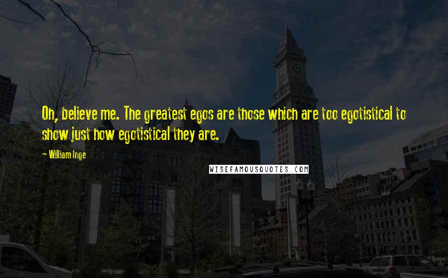 William Inge Quotes: Oh, believe me. The greatest egos are those which are too egotistical to show just how egotistical they are.