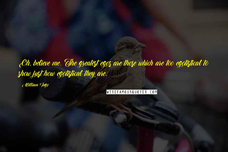 William Inge Quotes: Oh, believe me. The greatest egos are those which are too egotistical to show just how egotistical they are.