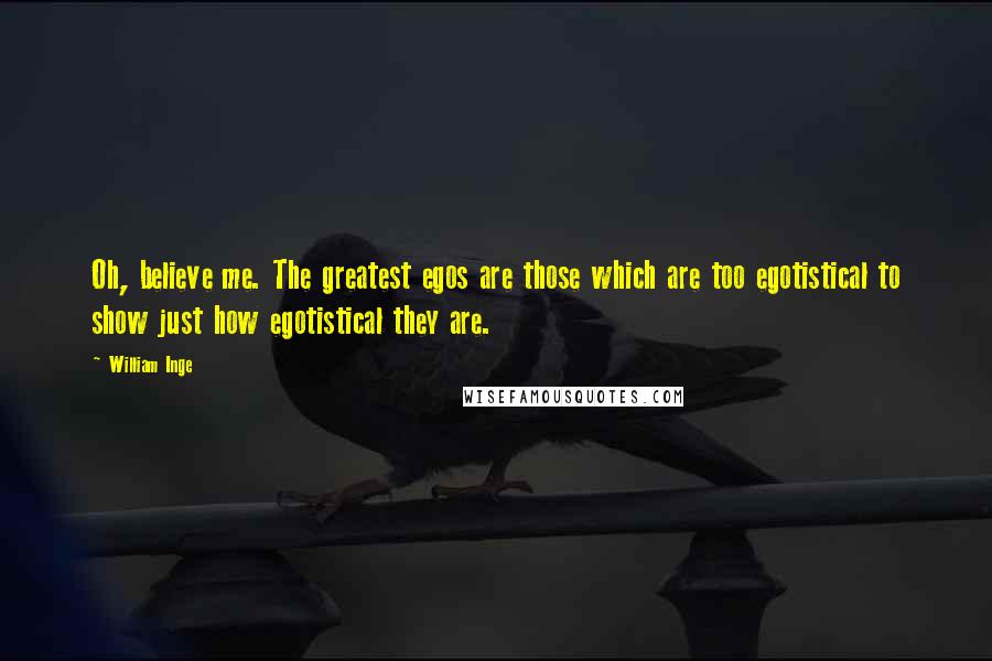 William Inge Quotes: Oh, believe me. The greatest egos are those which are too egotistical to show just how egotistical they are.