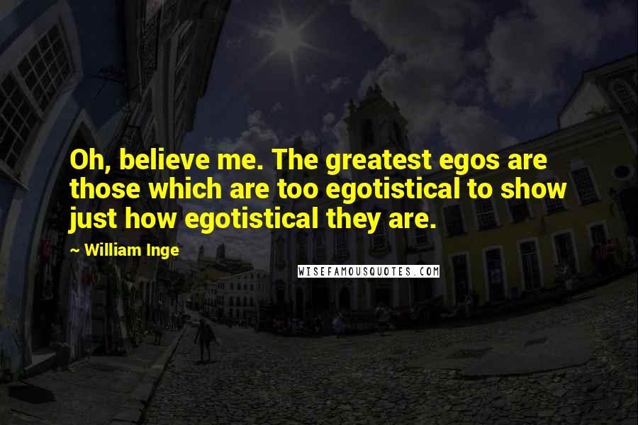 William Inge Quotes: Oh, believe me. The greatest egos are those which are too egotistical to show just how egotistical they are.