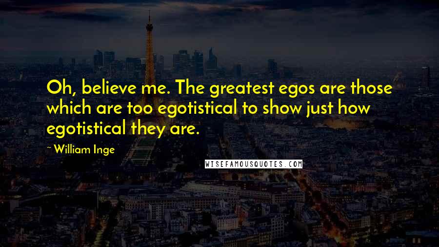 William Inge Quotes: Oh, believe me. The greatest egos are those which are too egotistical to show just how egotistical they are.