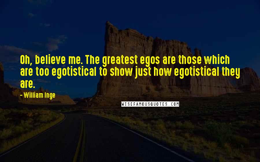 William Inge Quotes: Oh, believe me. The greatest egos are those which are too egotistical to show just how egotistical they are.