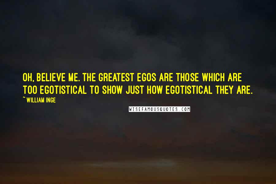 William Inge Quotes: Oh, believe me. The greatest egos are those which are too egotistical to show just how egotistical they are.