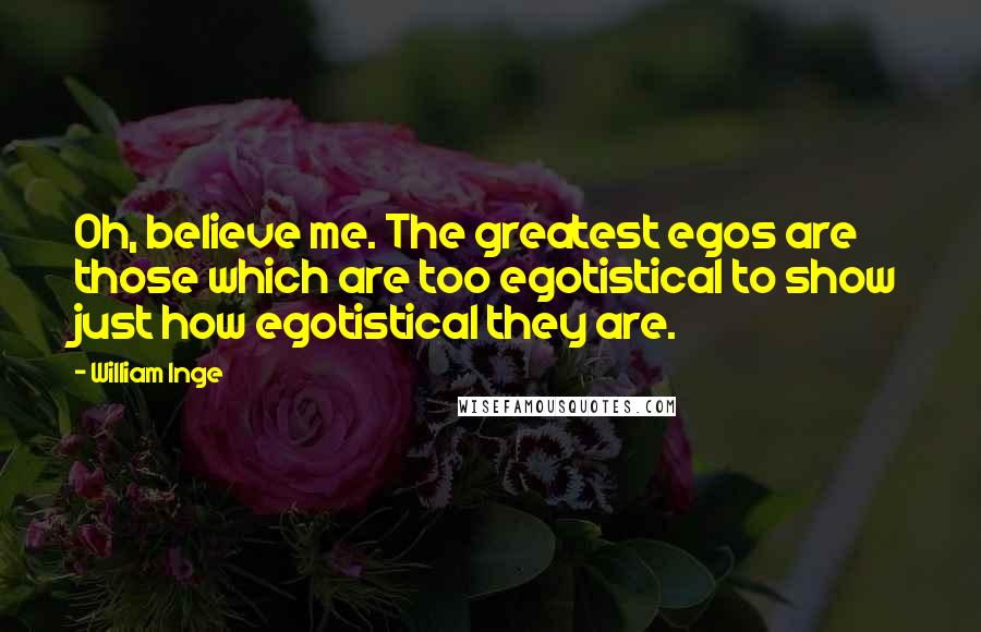 William Inge Quotes: Oh, believe me. The greatest egos are those which are too egotistical to show just how egotistical they are.
