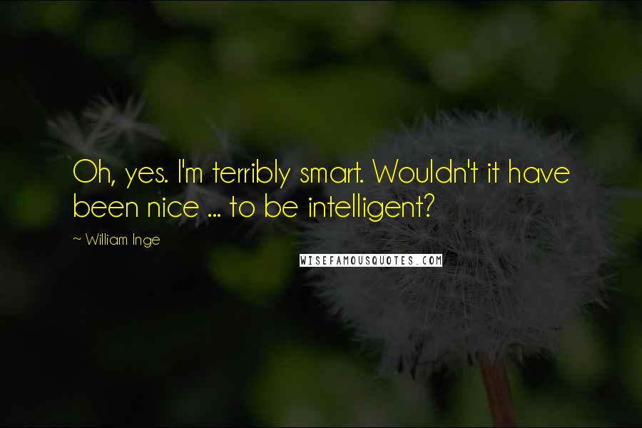 William Inge Quotes: Oh, yes. I'm terribly smart. Wouldn't it have been nice ... to be intelligent?